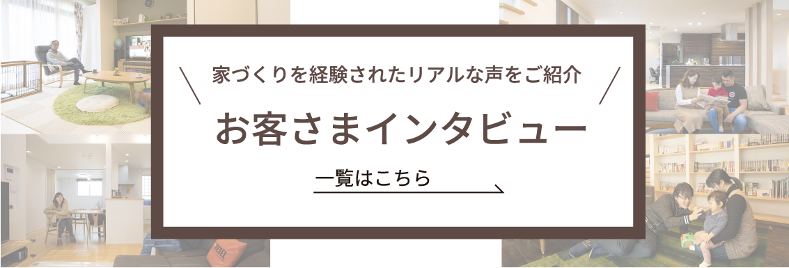 家づくりを経験されたリアルな声をご紹介 お客さまインタビュー